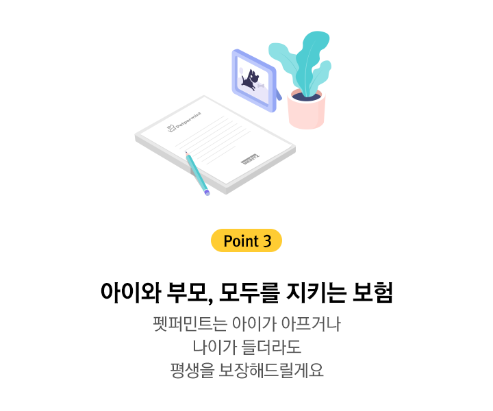 point 3 : 아이와 부모, 모두를 지키는 보험 펫퍼민트는 아이가 아프거나 나이가 들더라도 평생을 보장해드릴게요